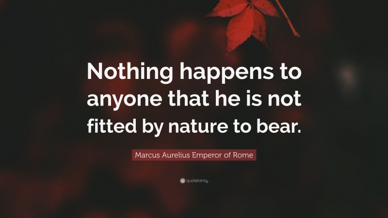 Marcus Aurelius Emperor of Rome Quote: “Nothing happens to anyone that he is not fitted by nature to bear.”