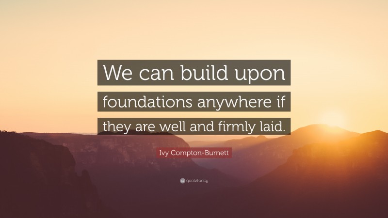 Ivy Compton-Burnett Quote: “We can build upon foundations anywhere if they are well and firmly laid.”