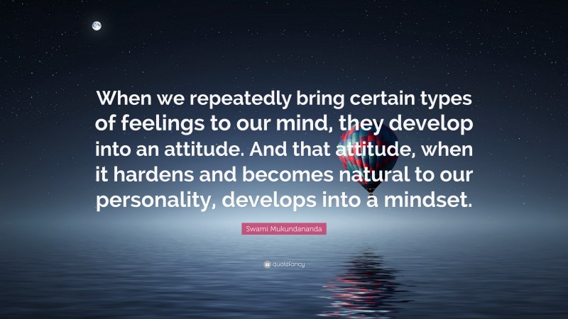 Swami Mukundananda Quote: “When we repeatedly bring certain types of feelings to our mind, they develop into an attitude. And that attitude, when it hardens and becomes natural to our personality, develops into a mindset.”