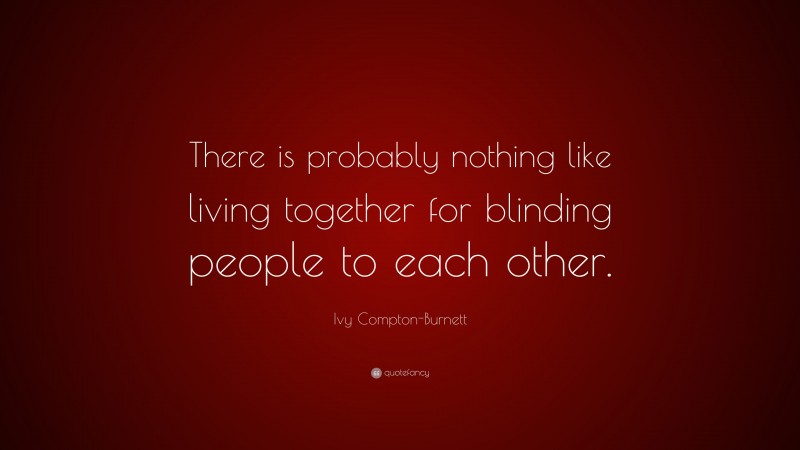 Ivy Compton-Burnett Quote: “There is probably nothing like living together for blinding people to each other.”