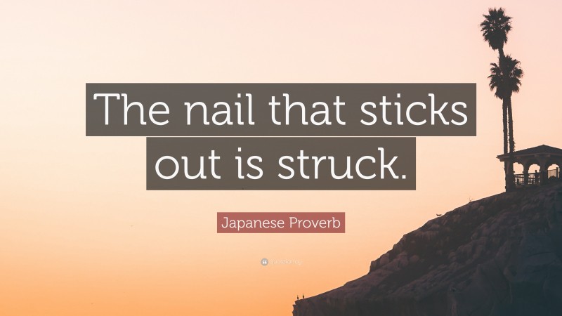 Japanese Proverb Quote: “The nail that sticks out is struck.”