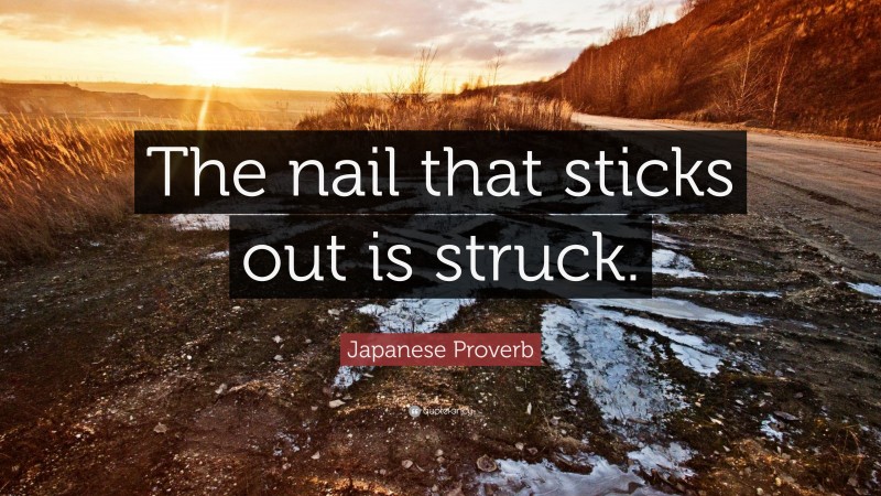 Japanese Proverb Quote: “The nail that sticks out is struck.”