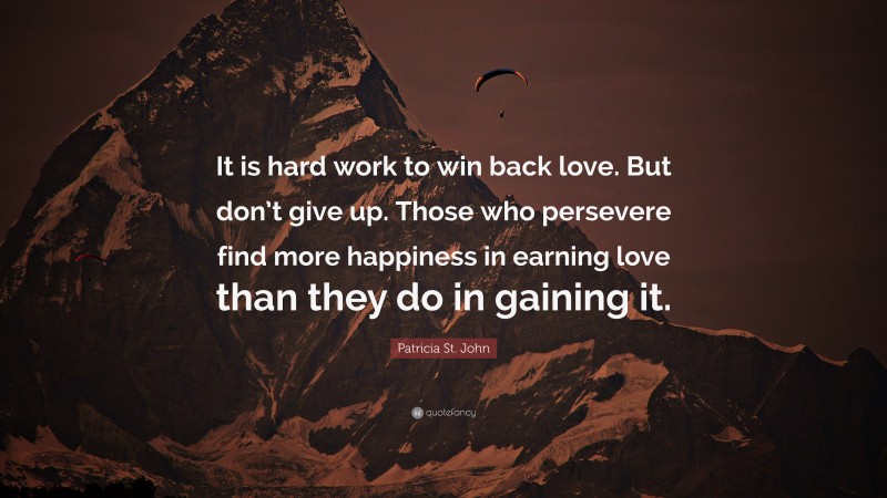 Patricia St. John Quote: “It is hard work to win back love. But don’t give up. Those who persevere find more happiness in earning love than they do in gaining it.”
