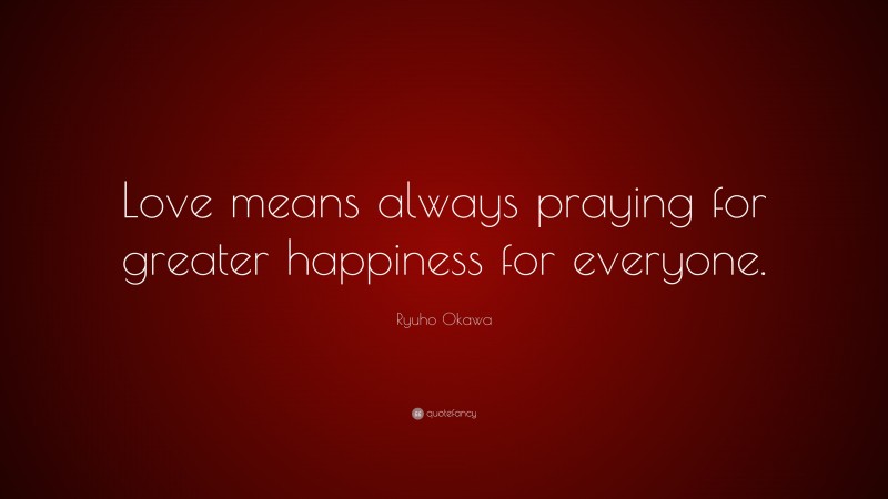 Ryuho Okawa Quote: “Love means always praying for greater happiness for everyone.”
