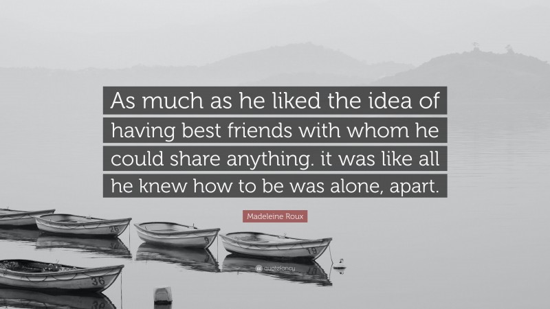 Madeleine Roux Quote: “As much as he liked the idea of having best friends with whom he could share anything. it was like all he knew how to be was alone, apart.”