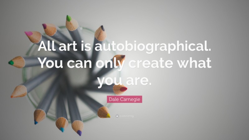 Dale Carnegie Quote: “All art is autobiographical. You can only create what you are.”