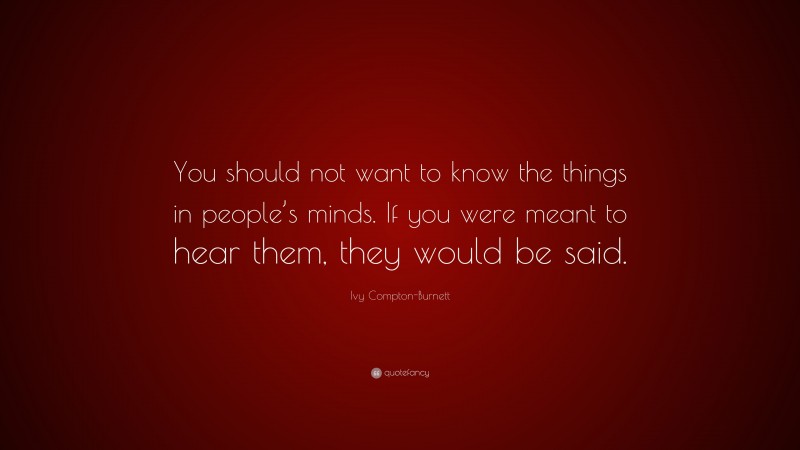 Ivy Compton-Burnett Quote: “You should not want to know the things in people’s minds. If you were meant to hear them, they would be said.”