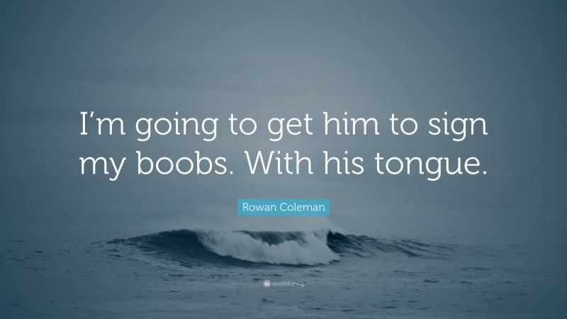 Rowan Coleman Quote: “I’m going to get him to sign my boobs. With his tongue.”