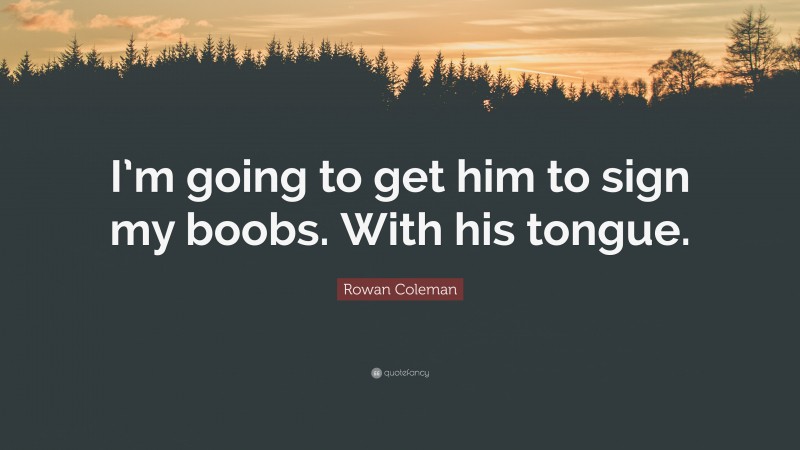 Rowan Coleman Quote: “I’m going to get him to sign my boobs. With his tongue.”