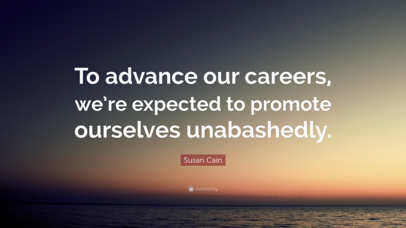Susan Cain Quote: “To advance our careers, we’re expected to promote ourselves unabashedly.”