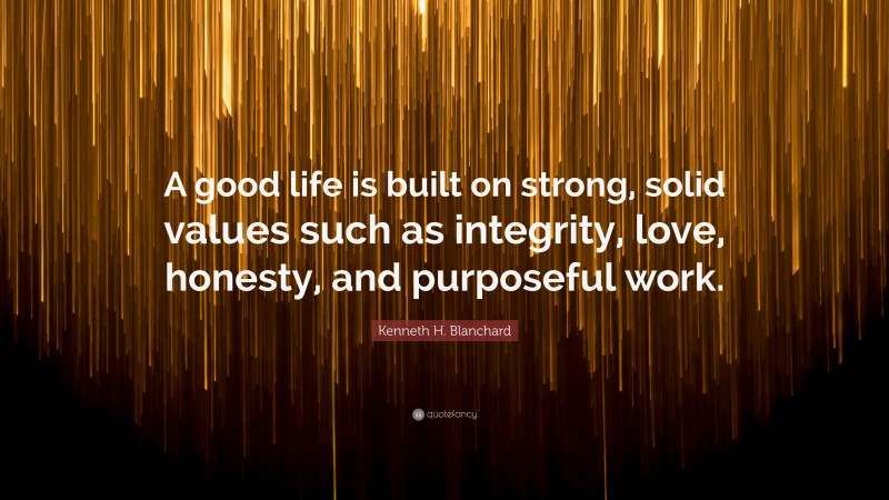 Kenneth H. Blanchard Quote: “A good life is built on strong, solid values such as integrity, love, honesty, and purposeful work.”