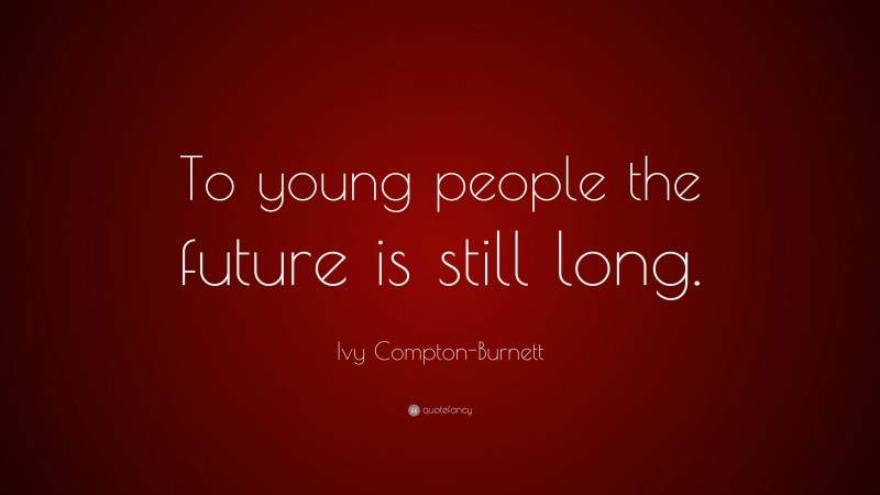 Ivy Compton-Burnett Quote: “To young people the future is still long.”