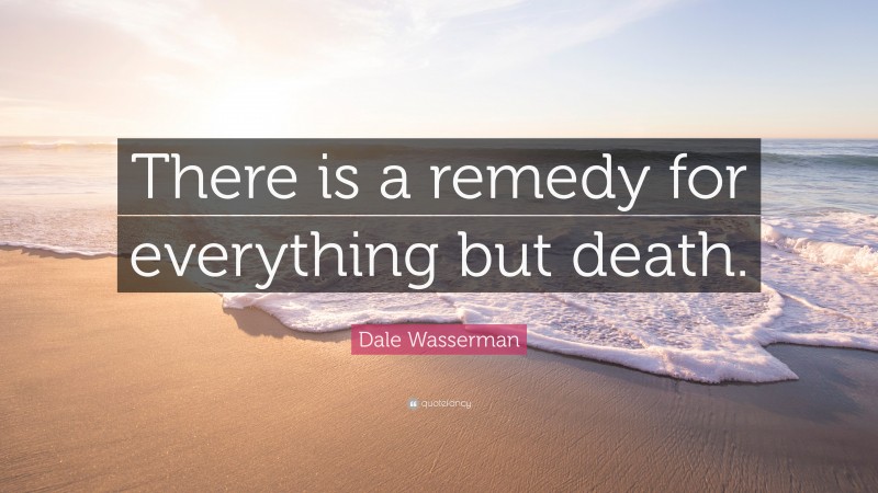 Dale Wasserman Quote: “There is a remedy for everything but death.”
