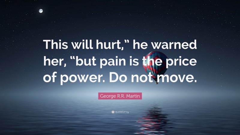 George R.R. Martin Quote: “This will hurt,” he warned her, “but pain is the price of power. Do not move.”