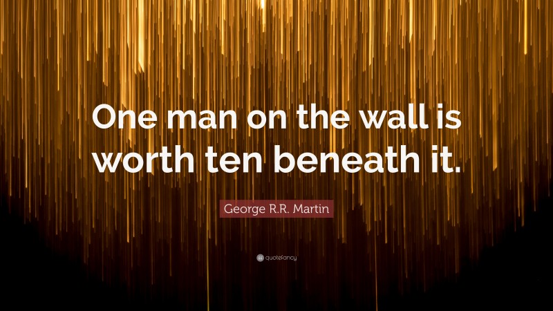 George R.R. Martin Quote: “One man on the wall is worth ten beneath it.”