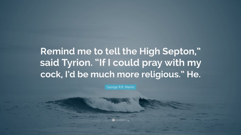 George R.R. Martin Quote: “Remind me to tell the High Septon,” said Tyrion. “If I could pray with my cock, I’d be much more religious.” He.”