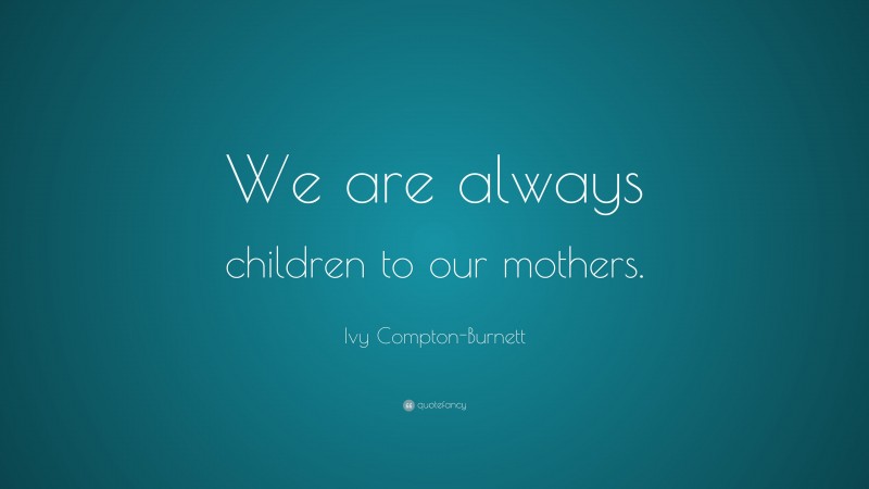 Ivy Compton-Burnett Quote: “We are always children to our mothers.”