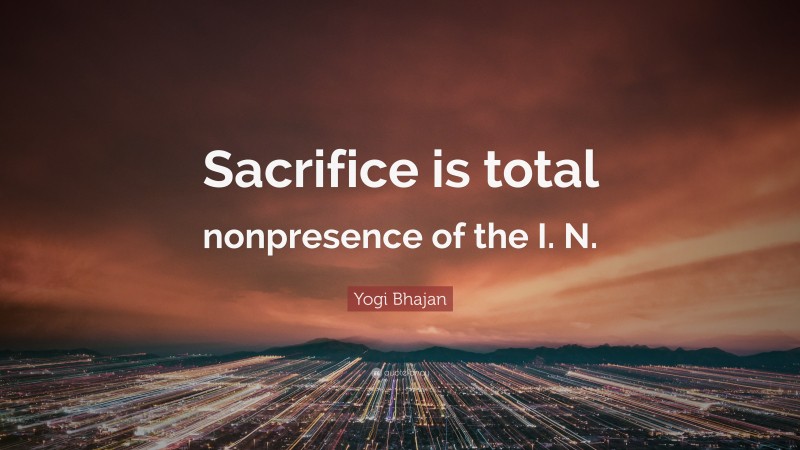 Yogi Bhajan Quote: “Sacrifice is total nonpresence of the I. N.”