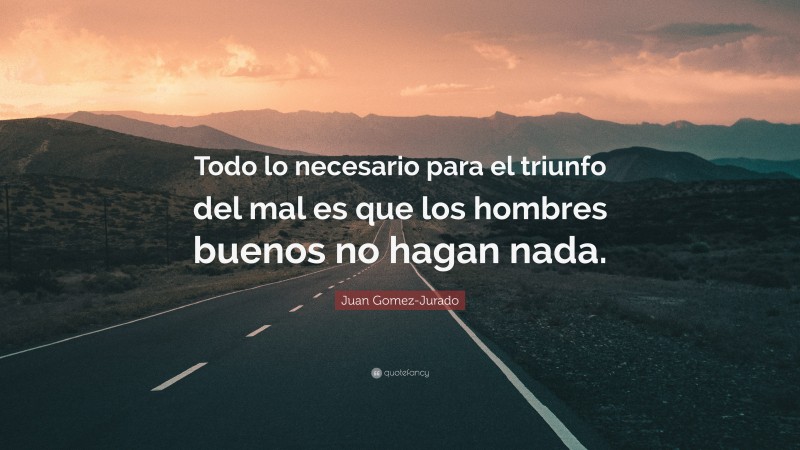 Juan Gomez-Jurado Quote: “Todo lo necesario para el triunfo del mal es que los hombres buenos no hagan nada.”