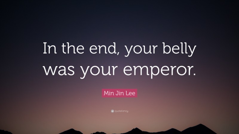 Min Jin Lee Quote: “In the end, your belly was your emperor.”
