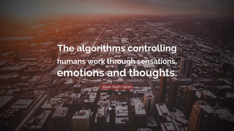 Yuval Noah Harari Quote: “The algorithms controlling humans work through sensations, emotions and thoughts.”