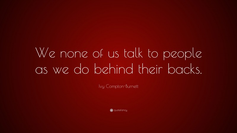 Ivy Compton-Burnett Quote: “We none of us talk to people as we do behind their backs.”