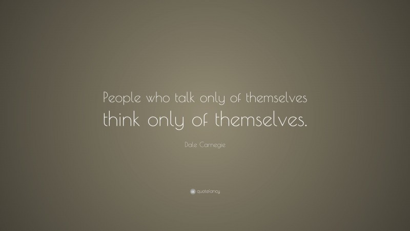 Dale Carnegie Quote: “People who talk only of themselves think only of themselves.”
