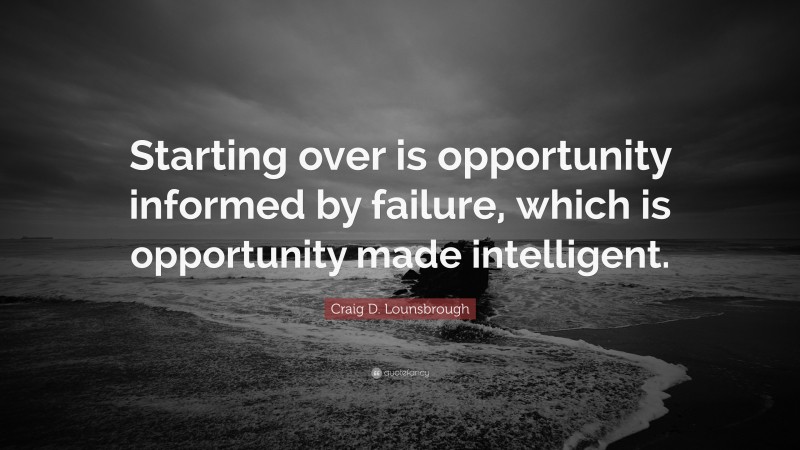 Craig D. Lounsbrough Quote: “Starting over is opportunity informed by failure, which is opportunity made intelligent.”