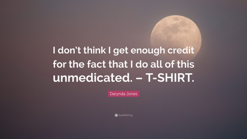 Darynda Jones Quote: “I don’t think I get enough credit for the fact that I do all of this unmedicated. – T-SHIRT.”