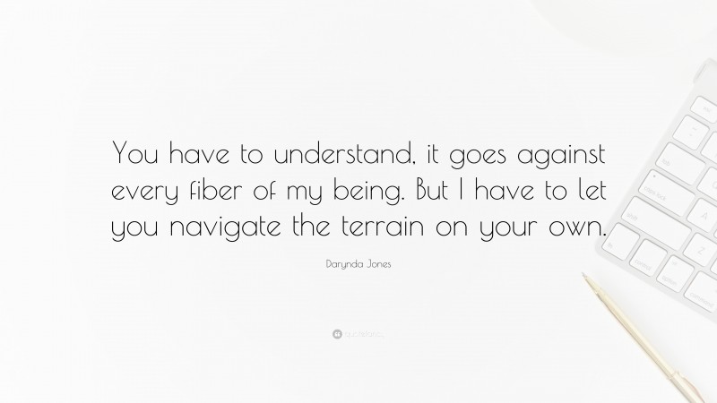Darynda Jones Quote: “You have to understand, it goes against every fiber of my being. But I have to let you navigate the terrain on your own.”