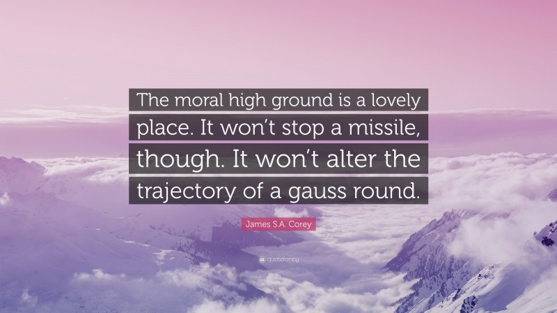 James S.A. Corey Quote: “The moral high ground is a lovely place. It won’t stop a missile, though. It won’t alter the trajectory of a gauss round.”