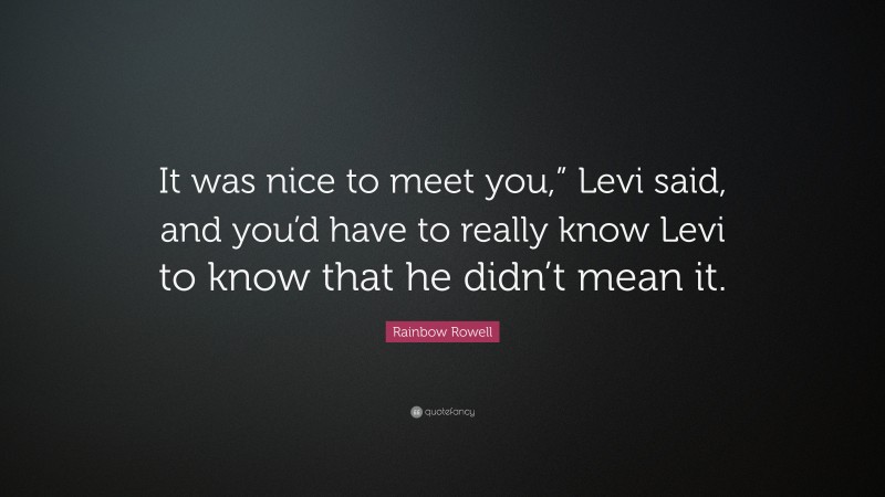 Rainbow Rowell Quote: “It was nice to meet you,” Levi said, and you’d have to really know Levi to know that he didn’t mean it.”
