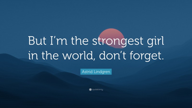 Astrid Lindgren Quote: “But I’m the strongest girl in the world, don’t forget.”