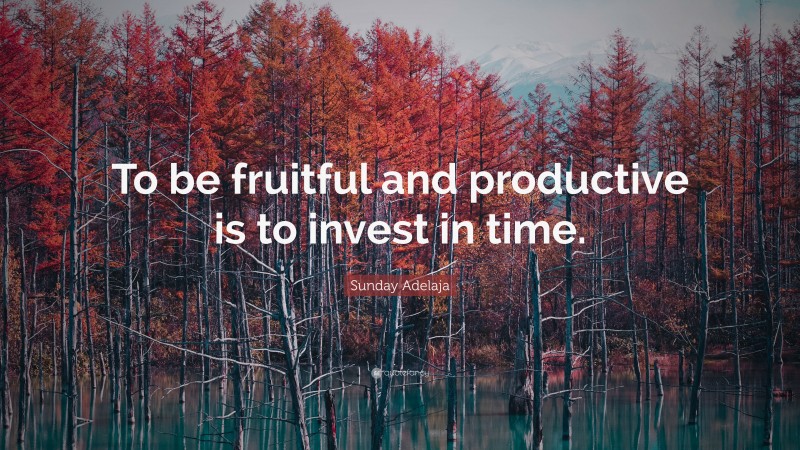 Sunday Adelaja Quote: “To be fruitful and productive is to invest in time.”