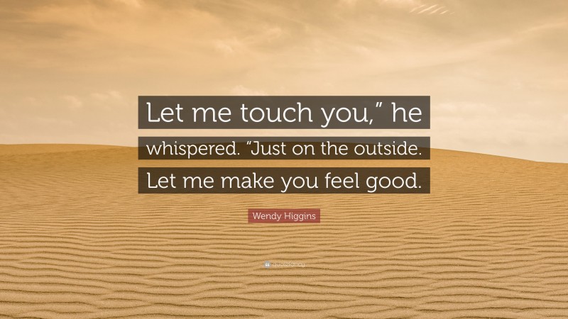 Wendy Higgins Quote: “Let me touch you,” he whispered. “Just on the outside. Let me make you feel good.”