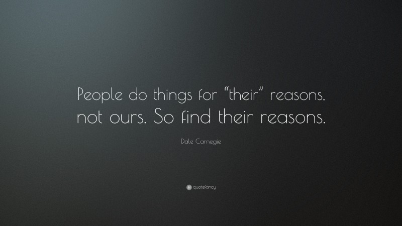 Dale Carnegie Quote: “People do things for “their” reasons, not ours. So find their reasons.”