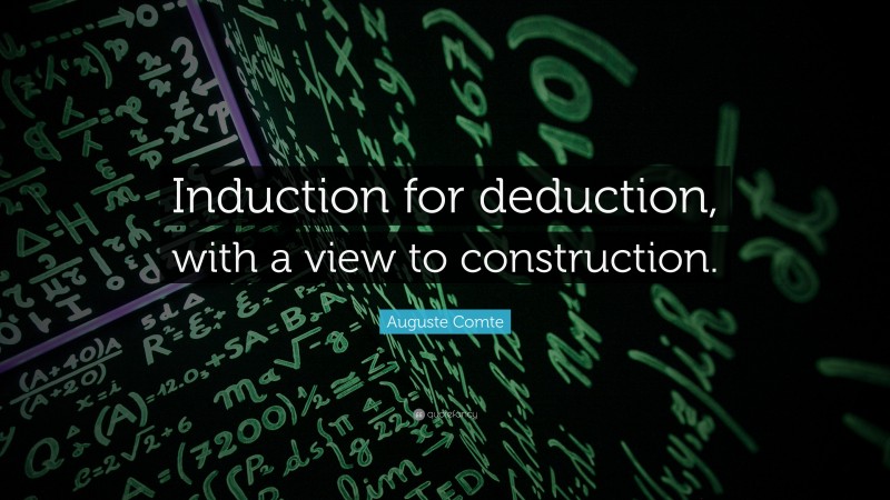 Auguste Comte Quote: “Induction for deduction, with a view to construction.”