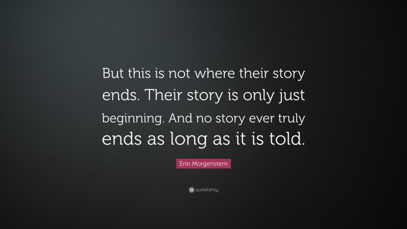 Erin Morgenstern Quote: “But this is not where their story ends. Their story is only just beginning. And no story ever truly ends as long as it is told.”