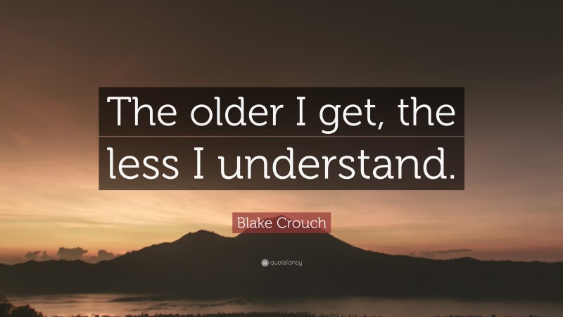 Blake Crouch Quote: “The older I get, the less I understand.”