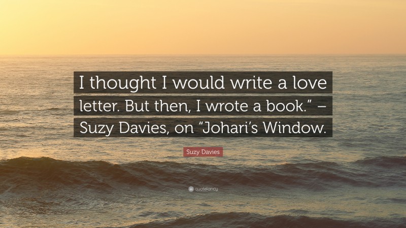 Suzy Davies Quote: “I thought I would write a love letter. But then, I wrote a book.” – Suzy Davies, on “Johari’s Window.”
