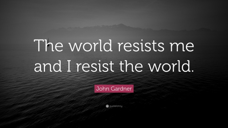 John Gardner Quote: “The world resists me and I resist the world.”