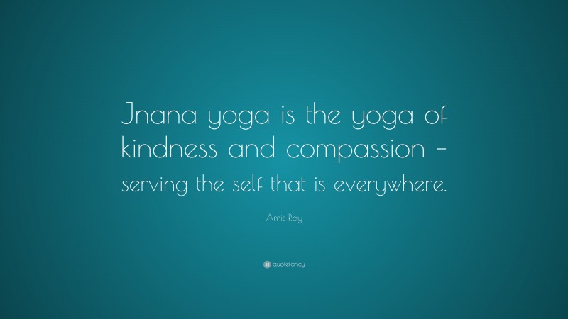 Amit Ray Quote: “Jnana yoga is the yoga of kindness and compassion – serving the self that is everywhere.”