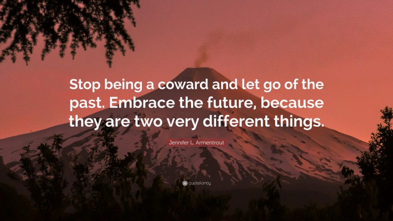 Jennifer L. Armentrout Quote: “Stop being a coward and let go of the past. Embrace the future, because they are two very different things.”