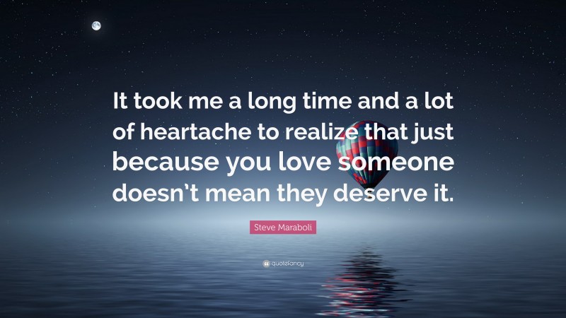 Steve Maraboli Quote: “It took me a long time and a lot of heartache to realize that just because you love someone doesn’t mean they deserve it.”