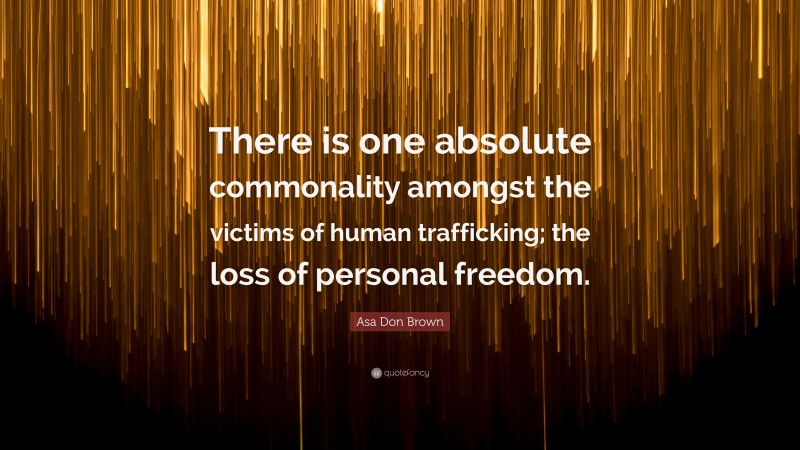 Asa Don Brown Quote: “There is one absolute commonality amongst the victims of human trafficking; the loss of personal freedom.”