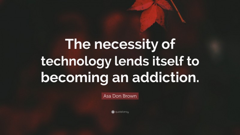 Asa Don Brown Quote: “The necessity of technology lends itself to becoming an addiction.”