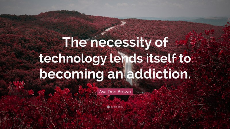 Asa Don Brown Quote: “The necessity of technology lends itself to becoming an addiction.”