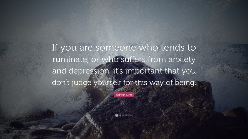 Kristin Neff Quote: “If you are someone who tends to ruminate, or who suffers from anxiety and depression, it’s important that you don’t judge yourself for this way of being.”