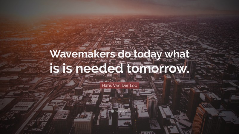Hans Van Der Loo Quote: “Wavemakers do today what is is needed tomorrow.”