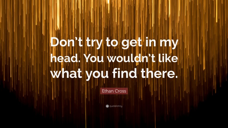 Ethan Cross Quote: “Don’t try to get in my head. You wouldn’t like what you find there.”